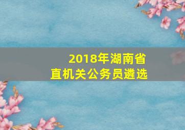 2018年湖南省直机关公务员遴选