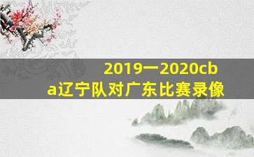 2019一2020cba辽宁队对广东比赛录像