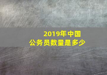 2019年中国公务员数量是多少