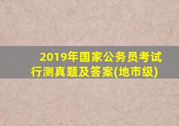 2019年国家公务员考试行测真题及答案(地市级)