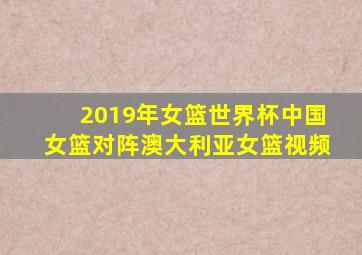 2019年女篮世界杯中国女篮对阵澳大利亚女篮视频