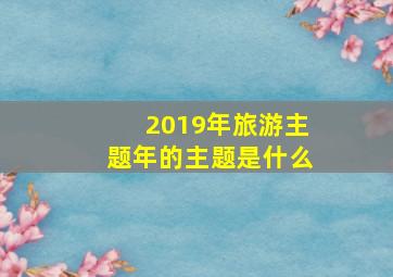 2019年旅游主题年的主题是什么