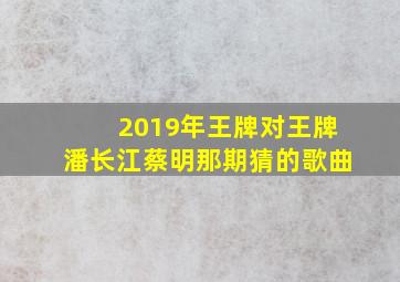 2019年王牌对王牌潘长江蔡明那期猜的歌曲