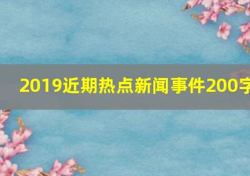 2019近期热点新闻事件200字