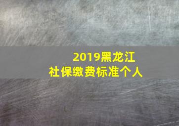 2019黑龙江社保缴费标准个人