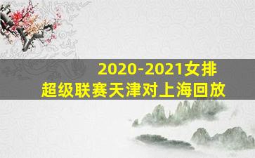 2020-2021女排超级联赛天津对上海回放