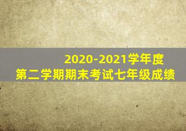 2020-2021学年度第二学期期末考试七年级成绩