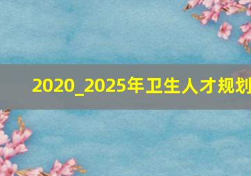 2020_2025年卫生人才规划