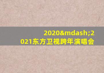 2020—2021东方卫视跨年演唱会