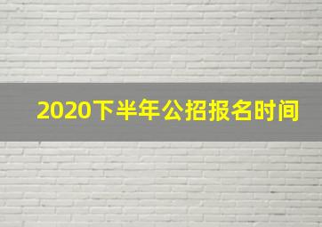 2020下半年公招报名时间