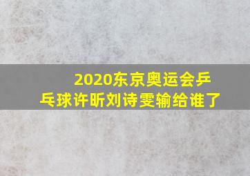 2020东京奥运会乒乓球许昕刘诗雯输给谁了