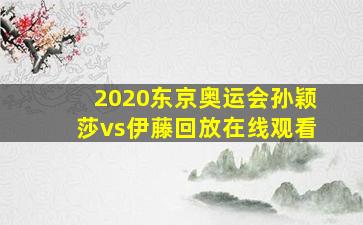 2020东京奥运会孙颖莎vs伊藤回放在线观看