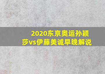 2020东京奥运孙颖莎vs伊藤美诚早晚解说