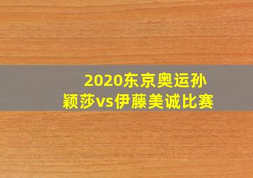 2020东京奥运孙颖莎vs伊藤美诚比赛