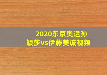 2020东京奥运孙颖莎vs伊藤美诚视频