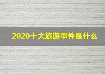 2020十大旅游事件是什么