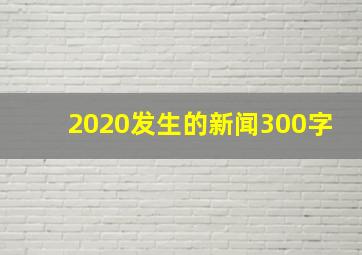 2020发生的新闻300字