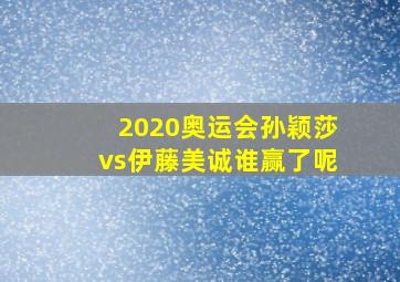 2020奥运会孙颖莎vs伊藤美诚谁赢了呢