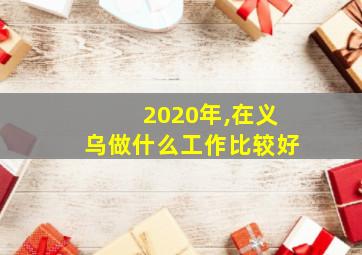 2020年,在义乌做什么工作比较好