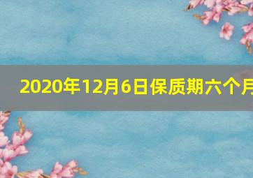 2020年12月6日保质期六个月