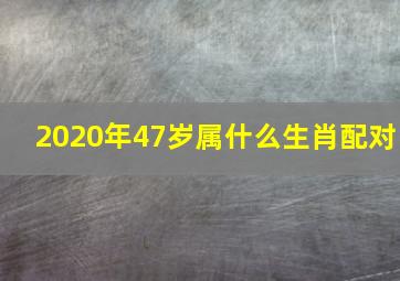 2020年47岁属什么生肖配对