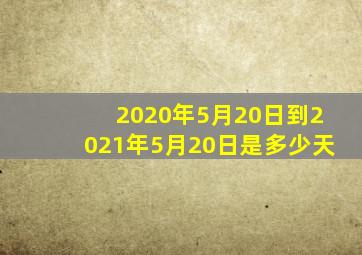 2020年5月20日到2021年5月20日是多少天