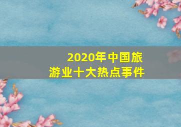 2020年中国旅游业十大热点事件