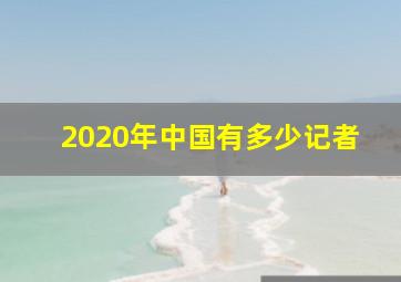 2020年中国有多少记者