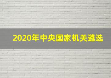 2020年中央国家机关遴选