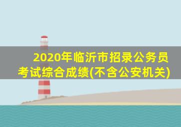 2020年临沂市招录公务员考试综合成绩(不含公安机关)