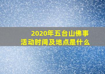 2020年五台山佛事活动时间及地点是什么