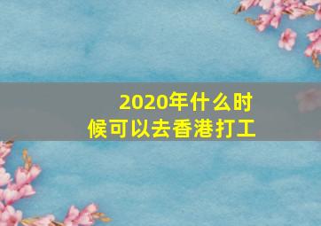 2020年什么时候可以去香港打工