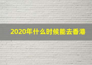 2020年什么时候能去香港