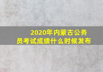 2020年内蒙古公务员考试成绩什么时候发布