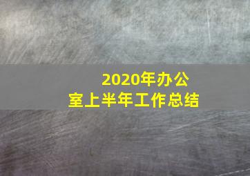 2020年办公室上半年工作总结