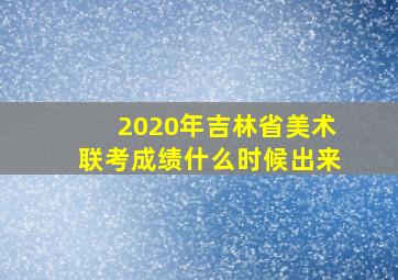 2020年吉林省美术联考成绩什么时候出来