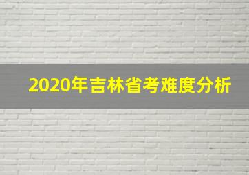 2020年吉林省考难度分析