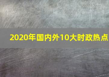 2020年国内外10大时政热点