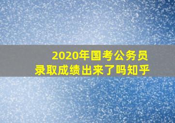 2020年国考公务员录取成绩出来了吗知乎