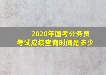 2020年国考公务员考试成绩查询时间是多少