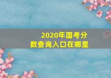 2020年国考分数查询入口在哪里