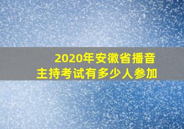 2020年安徽省播音主持考试有多少人参加