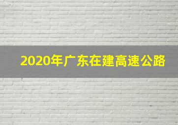 2020年广东在建高速公路