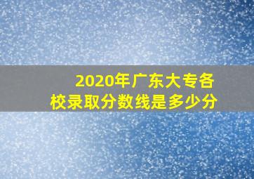 2020年广东大专各校录取分数线是多少分