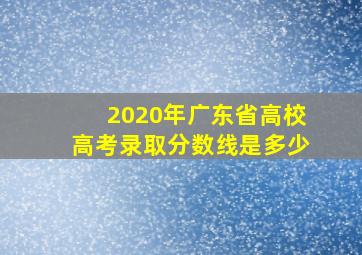 2020年广东省高校高考录取分数线是多少