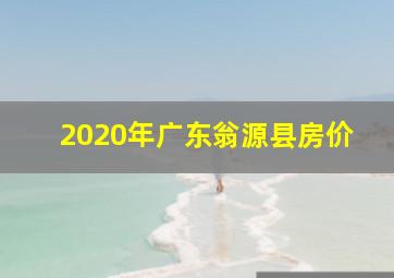 2020年广东翁源县房价