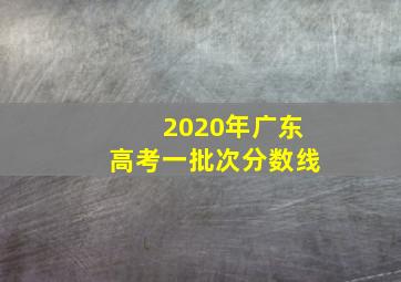 2020年广东高考一批次分数线