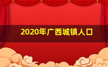 2020年广西城镇人口