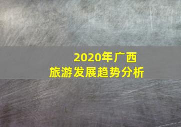 2020年广西旅游发展趋势分析