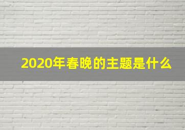 2020年春晚的主题是什么